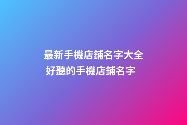 最新手機店鋪名字大全 好聽的手機店鋪名字-第1張-店鋪起名-玄機派